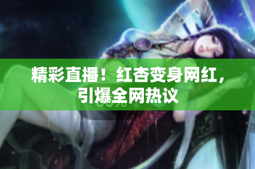 精彩直播！红杏变身网红，引爆全网热议