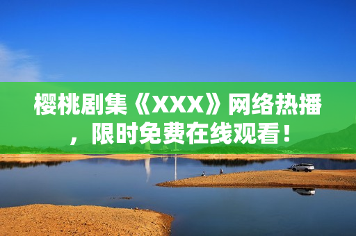 樱桃剧集《XXX》网络热播，限时免费在线观看！