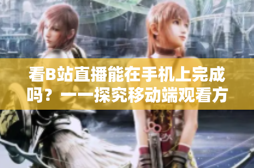 看B站直播能在手机上完成吗？一一探究移动端观看方法！
