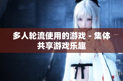 多人轮流使用的游戏 - 集体共享游戏乐趣