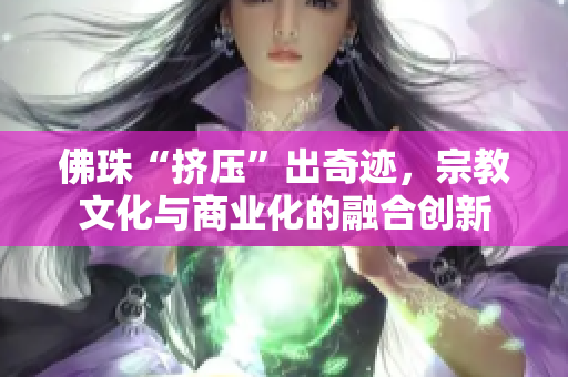 佛珠“挤压”出奇迹，宗教文化与商业化的融合创新