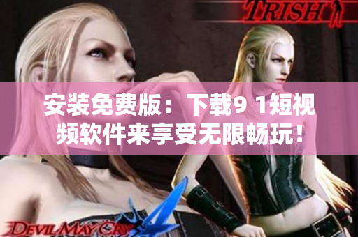 安装免费版：下载9 1短视频软件来享受无限畅玩！