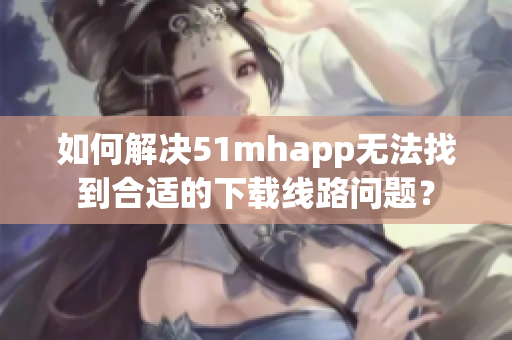 如何解决51mhapp无法找到合适的下载线路问题？