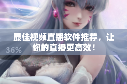 最佳视频直播软件推荐，让你的直播更高效！