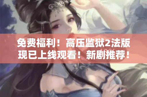 免费福利！高压监狱2法版现已上线观看！新剧推荐！