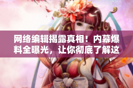 网络编辑揭露真相！内幕爆料全曝光，让你彻底了解这个世界！
