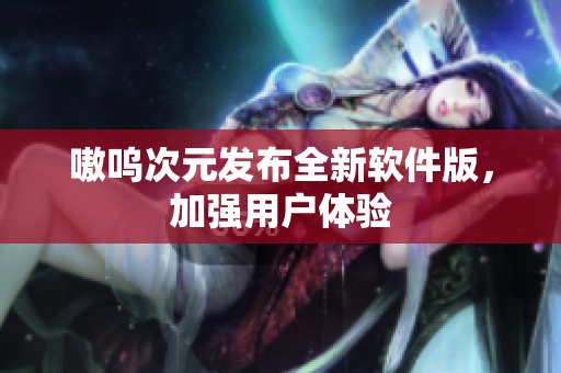 嗷呜次元发布全新软件版，加强用户体验