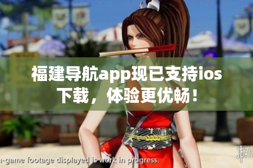 福建导航app现已支持ios下载，体验更优畅！