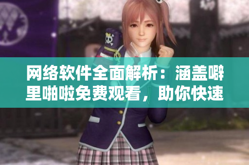 网络软件全面解析：涵盖噼里啪啦免费观看，助你快速提升专业技能