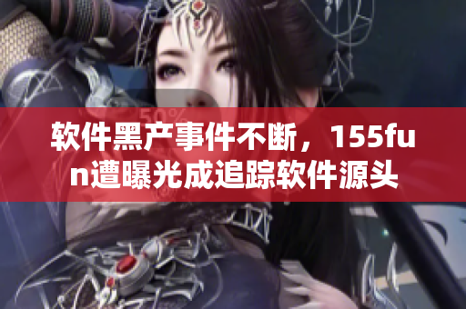 软件黑产事件不断，155fun遭曝光成追踪软件源头