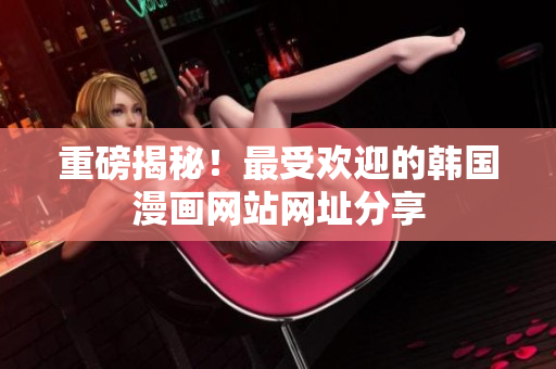 重磅揭秘！最受欢迎的韩国漫画网站网址分享