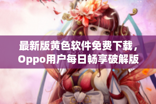 最新版黄色软件免费下载，Oppo用户每日畅享破解版