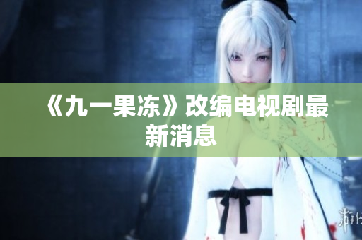 《九一果冻》改编电视剧最新消息