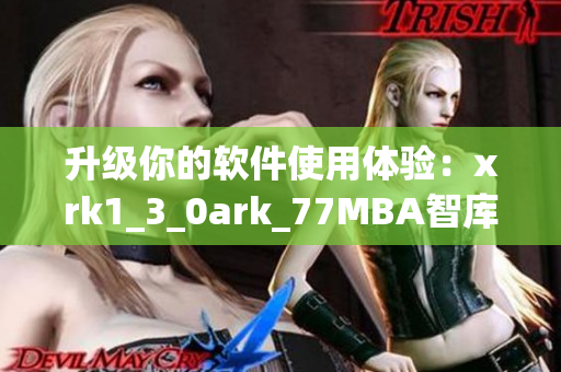 升级你的软件使用体验：xrk1_3_0ark_77MBA智库全面解析