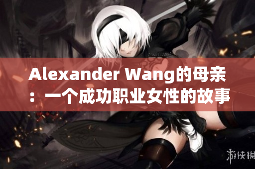 Alexander Wang的母亲：一个成功职业女性的故事