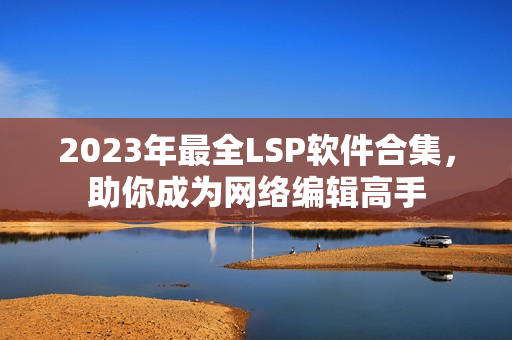 2023年最全LSP软件合集，助你成为网络编辑高手