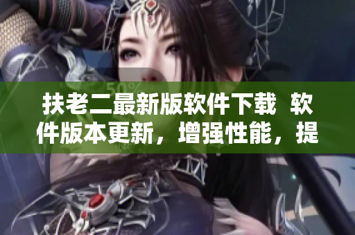 扶老二最新版软件下载  软件版本更新，增强性能，提升用户体验