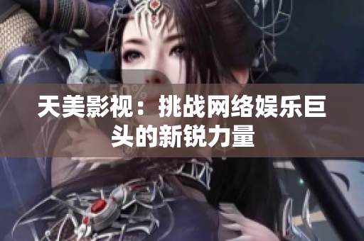 天美影视：挑战网络娱乐巨头的新锐力量