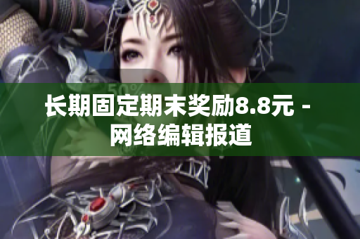 长期固定期末奖励8.8元 - 网络编辑报道