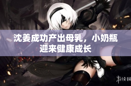 沈姜成功产出母乳，小奶瓶迎来健康成长