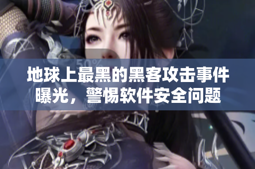 地球上最黑的黑客攻击事件曝光，警惕软件安全问题