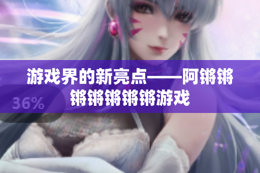 游戏界的新亮点——阿锵锵锵锵锵锵锵游戏