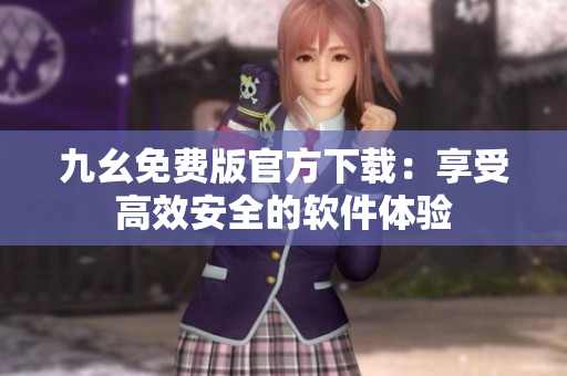 九幺免费版官方下载：享受高效安全的软件体验