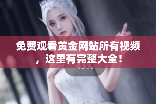 免费观看黄金网站所有视频，这里有完整大全！