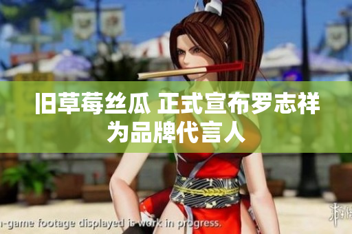 旧草莓丝瓜 正式宣布罗志祥为品牌代言人