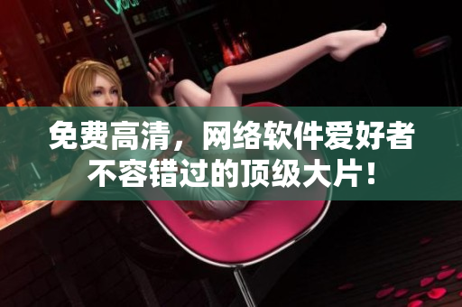 免费高清，网络软件爱好者不容错过的顶级大片！