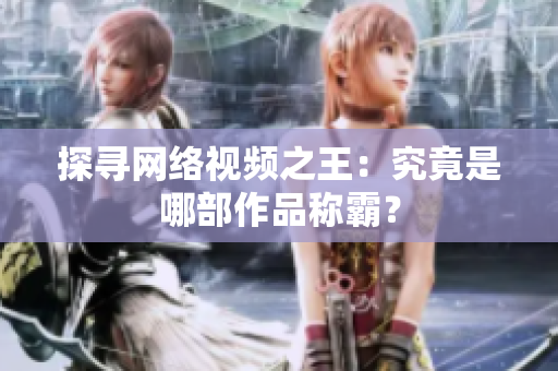 探寻网络视频之王：究竟是哪部作品称霸？