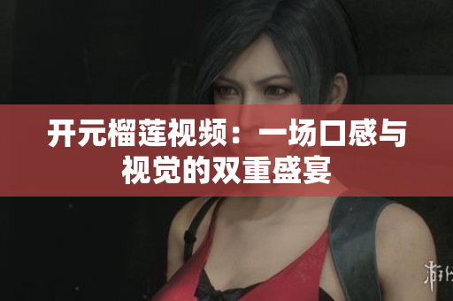 开元榴莲视频：一场口感与视觉的双重盛宴