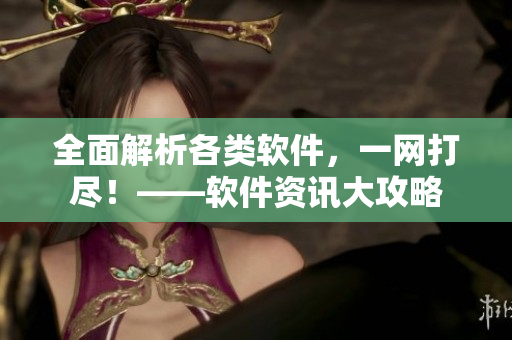 全面解析各类软件，一网打尽！——软件资讯大攻略