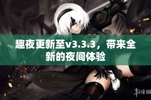 趣夜更新至v3.3.3，带来全新的夜间体验
