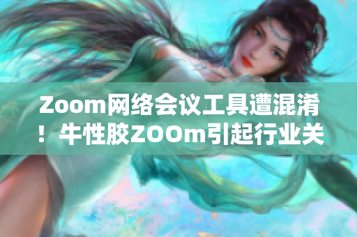 Zoom网络会议工具遭混淆！牛性胶ZOOm引起行业关注