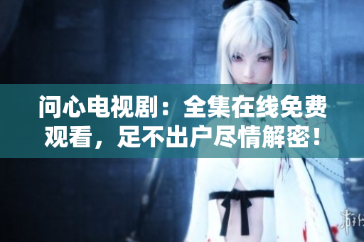 问心电视剧：全集在线免费观看，足不出户尽情解密！