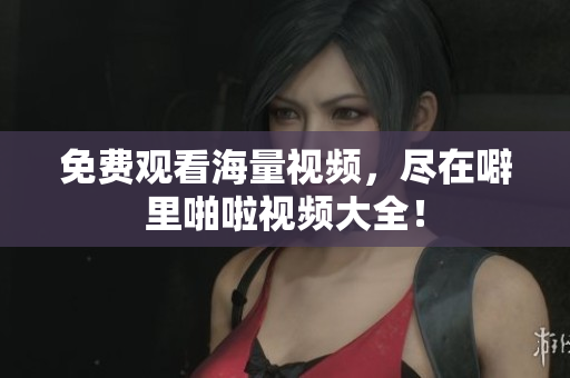 免费观看海量视频，尽在噼里啪啦视频大全！