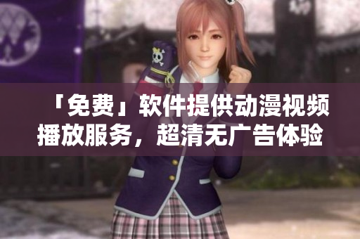 「免费」软件提供动漫视频播放服务，超清无广告体验