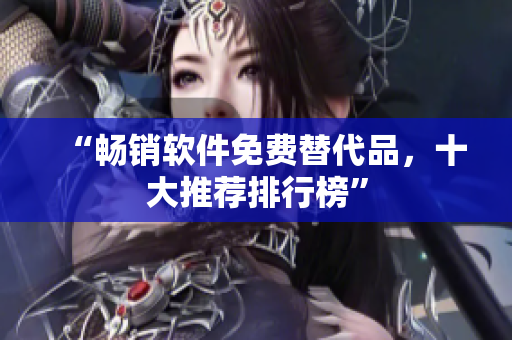 “畅销软件免费替代品，十大推荐排行榜”