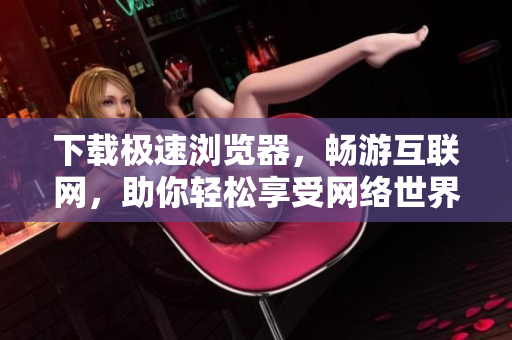 下载极速浏览器，畅游互联网，助你轻松享受网络世界！