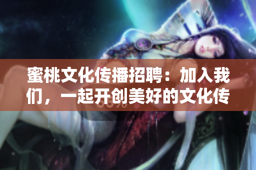 蜜桃文化传播招聘：加入我们，一起开创美好的文化传播之路！