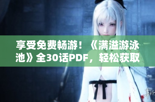 享受免费畅游！《满溢游泳池》全30话PDF，轻松获取