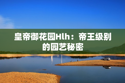 皇帝御花园Hlh：帝王级别的园艺秘密