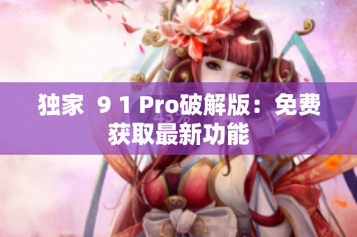 独家  9 1 Pro破解版：免费获取最新功能