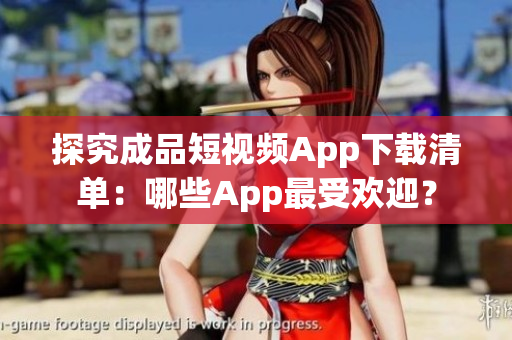 探究成品短视频App下载清单：哪些App最受欢迎？