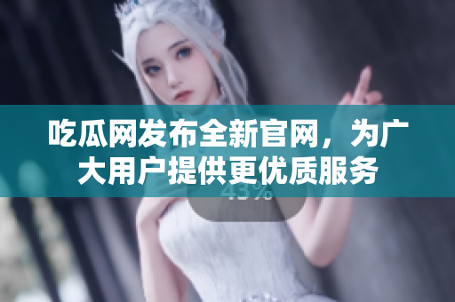 吃瓜网发布全新官网，为广大用户提供更优质服务