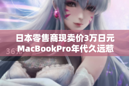 日本零售商现卖价3万日元 MacBookPro年代久远惹人注意