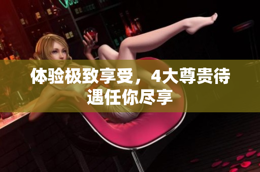 体验极致享受，4大尊贵待遇任你尽享