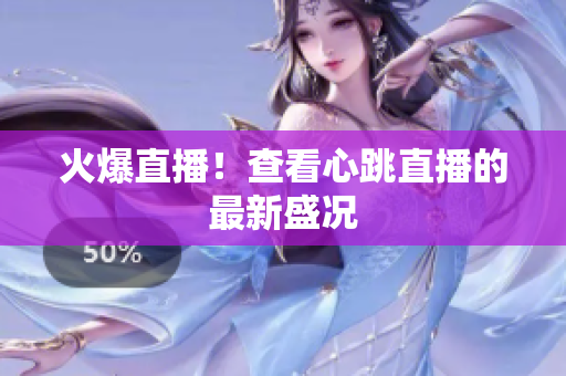 火爆直播！查看心跳直播的最新盛况