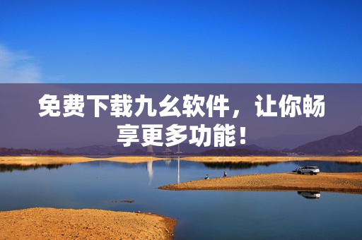 免费下载九幺软件，让你畅享更多功能！